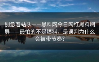 别急着站队——黑料网今日网红黑料刷屏——最怕的不是爆料，是误判为什么会被带节奏？