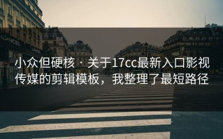 小众但硬核 · 关于17cc最新入口影视传媒的剪辑模板，我整理了最短路径