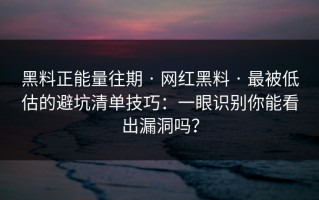 黑料正能量往期 · 网红黑料 · 最被低估的避坑清单技巧：一眼识别你能看出漏洞吗？