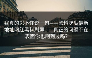 我真的忍不住说一句——黑料吃瓜最新地址网红黑料刷屏——真正的问题不在表面你也刷到过吗？