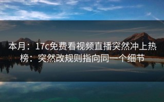 本月：17c免费看视频直播突然冲上热榜：突然改规则指向同一个细节