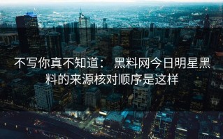 不写你真不知道： 黑料网今日明星黑料的来源核对顺序是这样