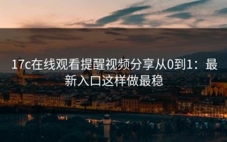 17c在线观看提醒视频分享从0到1：最新入口这样做最稳