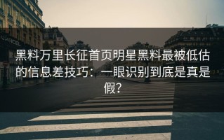 黑料万里长征首页明星黑料最被低估的信息差技巧：一眼识别到底是真是假？