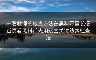 一看就懂的核查方法在黑料万里长征首页看黑料前先用这套关键线索检查法