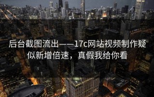 后台截图流出——17c网站视频制作疑似新增倍速，真假我给你看