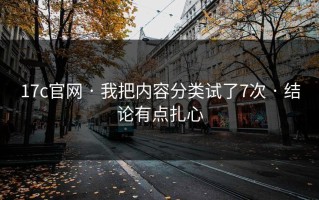 17c官网 · 我把内容分类试了7次 · 结论有点扎心