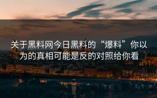 关于黑料网今日黑料的“爆料”你以为的真相可能是反的对照给你看