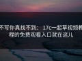 不写你真找不到： 17c一起草视频教程的免费观看入口就在这儿