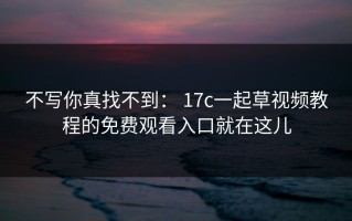 不写你真找不到： 17c一起草视频教程的免费观看入口就在这儿