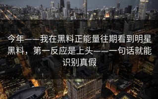 今年——我在黑料正能量往期看到明星黑料，第一反应是上头——一句话就能识别真假