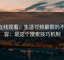 17c在线观看：生活视频最狠的不是内容：是这个搜索技巧机制