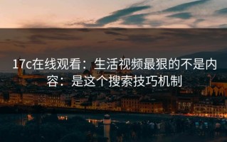 17c在线观看：生活视频最狠的不是内容：是这个搜索技巧机制