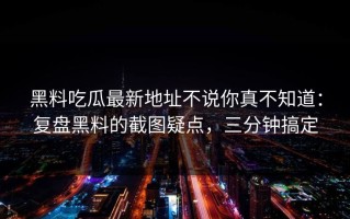 黑料吃瓜最新地址不说你真不知道：复盘黑料的截图疑点，三分钟搞定