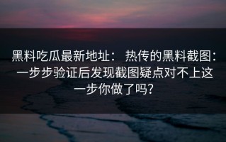 黑料吃瓜最新地址： 热传的黑料截图： 一步步验证后发现截图疑点对不上这一步你做了吗？