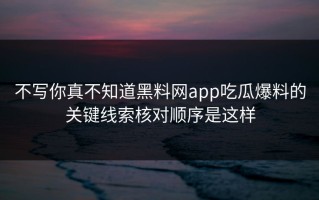 不写你真不知道黑料网app吃瓜爆料的关键线索核对顺序是这样
