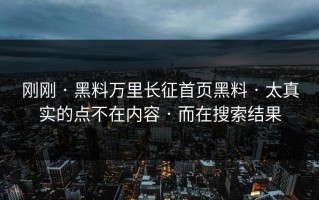 刚刚 · 黑料万里长征首页黑料 · 太真实的点不在内容 · 而在搜索结果
