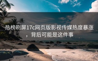 热榜刷屏17c网页版影视传媒热度暴涨，背后可能是这件事