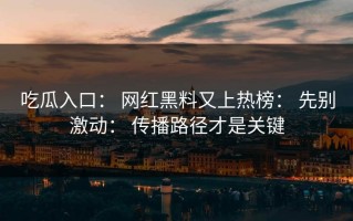 吃瓜入口： 网红黑料又上热榜： 先别激动： 传播路径才是关键