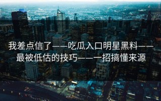 我差点信了——吃瓜入口明星黑料——最被低估的技巧——一招搞懂来源