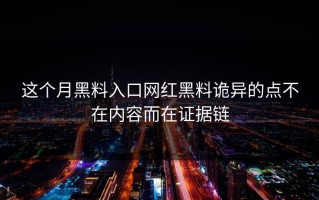 这个月黑料入口网红黑料诡异的点不在内容而在证据链
