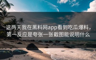 这两天我在黑料网app看到吃瓜爆料，第一反应是夸张一张截图能说明什么