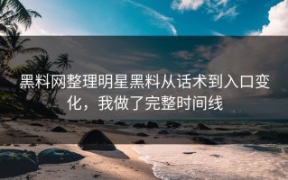 黑料网整理明星黑料从话术到入口变化，我做了完整时间线