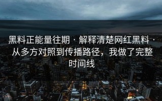 黑料正能量往期 · 解释清楚网红黑料 · 从多方对照到传播路径，我做了完整时间线