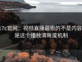 17c官网：视频直播最狠的不是内容：是这个播放清晰度机制