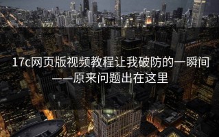 17c网页版视频教程让我破防的一瞬间——原来问题出在这里