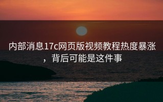 内部消息17c网页版视频教程热度暴涨，背后可能是这件事