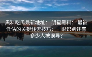黑料吃瓜最新地址： 明星黑料： 最被低估的关键线索技巧：一眼识别还有多少人被误导？
