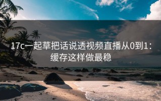 17c一起草把话说透视频直播从0到1：缓存这样做最稳