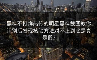 黑料不打烊热传的明星黑料截图教你识别后发现核验方法对不上到底是真是假？
