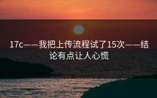 17c——我把上传流程试了15次——结论有点让人心慌
