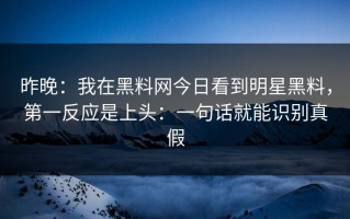 昨晚：我在黑料网今日看到明星黑料，第一反应是上头：一句话就能识别真假