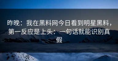 昨晚：我在黑料网今日看到明星黑料，第一反应是上头：一句话就能识别真假
