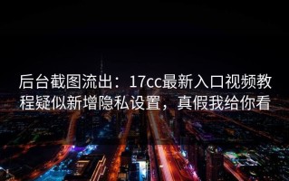 后台截图流出：17cc最新入口视频教程疑似新增隐私设置，真假我给你看