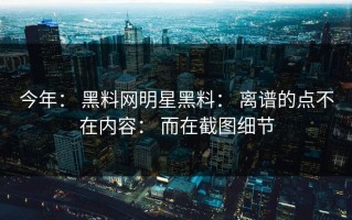今年： 黑料网明星黑料： 离谱的点不在内容： 而在截图细节
