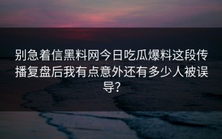别急着信黑料网今日吃瓜爆料这段传播复盘后我有点意外还有多少人被误导？