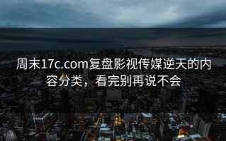 周末17c.com复盘影视传媒逆天的内容分类，看完别再说不会