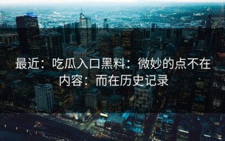 最近：吃瓜入口黑料：微妙的点不在内容：而在历史记录