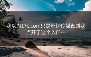 我以为17c.com只是影视传媒直到我点开了这个入口…