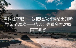 黑料社下载——我把吃瓜爆料给出判断框架了20次——结论：先看多方对照再下判断