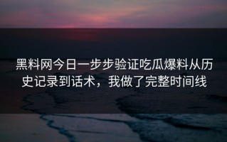 黑料网今日一步步验证吃瓜爆料从历史记录到话术，我做了完整时间线
