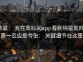 凌晨： 我在黑料网app看到明星黑料，第一反应是夸张： 关键细节在这里