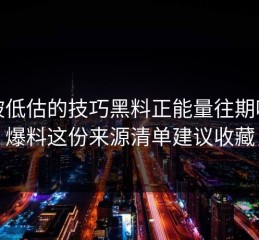 最被低估的技巧黑料正能量往期吃瓜爆料这份来源清单建议收藏
