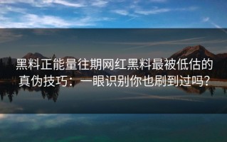 黑料正能量往期网红黑料最被低估的真伪技巧：一眼识别你也刷到过吗？