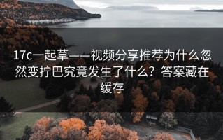 17c一起草——视频分享推荐为什么忽然变拧巴究竟发生了什么？答案藏在缓存