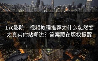 17c影院 · 视频教程推荐为什么忽然变太真实你站哪边？答案藏在版权提醒